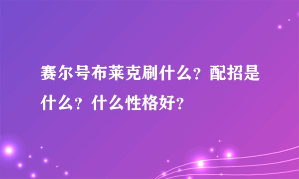 赛尔号布莱克刷什么？配招是什么？什么性格好？
