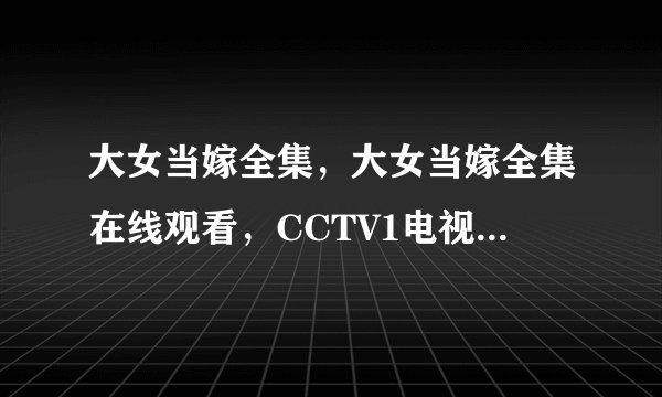 大女当嫁全集，大女当嫁全集在线观看，CCTV1电视剧大女当嫁在线观看/免费播放/迅雷下载