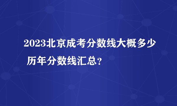 2023北京成考分数线大概多少 历年分数线汇总？