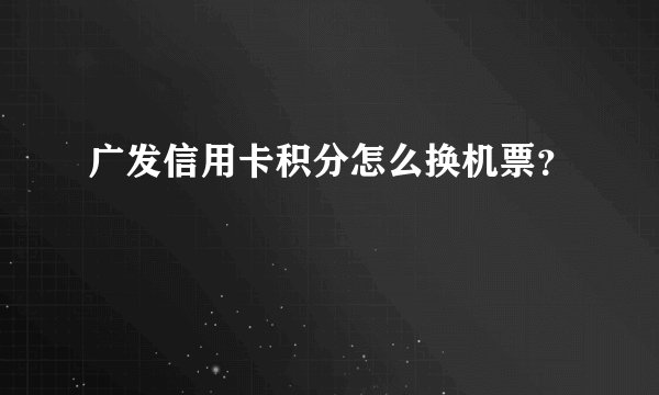 广发信用卡积分怎么换机票？