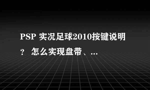 PSP 实况足球2010按键说明？ 怎么实现盘带、射门技巧？怎么老是打高啊？
