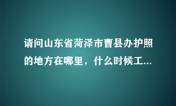 请问山东省菏泽市曹县办护照的地方在哪里，什么时候工作人员上班，需要什么资料？谢谢