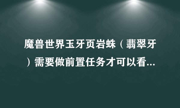 魔兽世界玉牙页岩蛛（翡翠牙）需要做前置任务才可以看见吗？任务哪里接？求坐标。