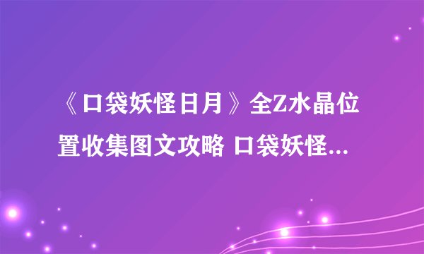 《口袋妖怪日月》全Z水晶位置收集图文攻略 口袋妖怪日月Z水晶获得地点