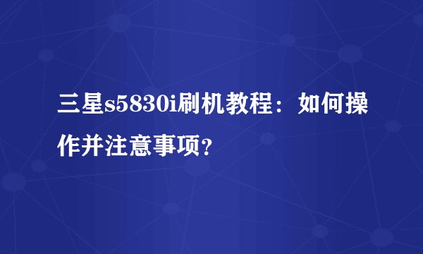 三星s5830i刷机教程：如何操作并注意事项？