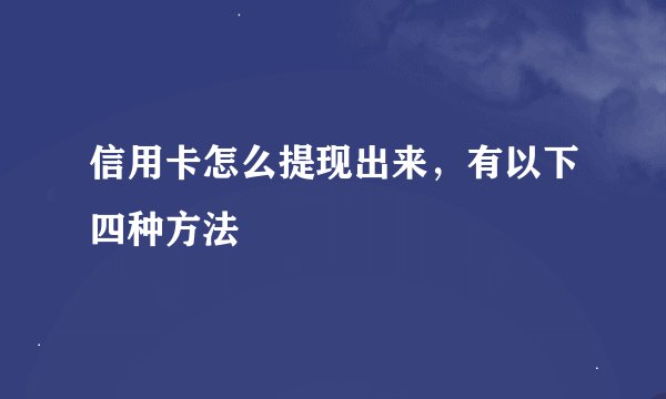 信用卡怎么提现出来，有以下四种方法
