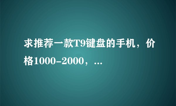 求推荐一款T9键盘的手机，价格1000-2000，外观大方，功能实用，给母亲用的。