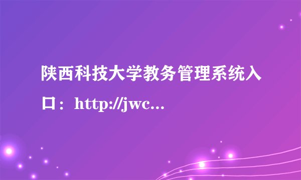 陕西科技大学教务管理系统入口：http://jwc.www.sust.edu.cn/