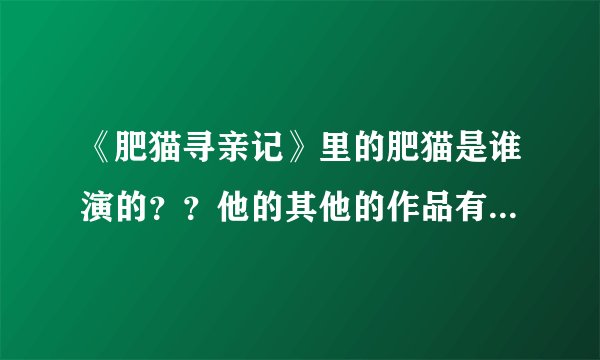 《肥猫寻亲记》里的肥猫是谁演的？？他的其他的作品有哪些？？