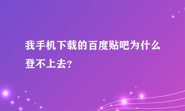 我手机下载的百度贴吧为什么登不上去？
