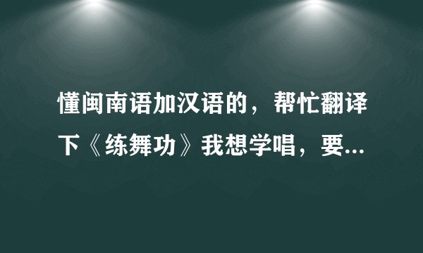 懂闽南语加汉语的，帮忙翻译下《练舞功》我想学唱，要歌词的谐音