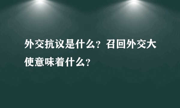 外交抗议是什么？召回外交大使意味着什么？