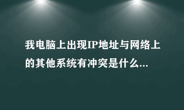 我电脑上出现IP地址与网络上的其他系统有冲突是什么意思啊。