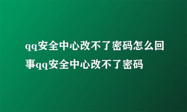 qq安全中心改不了密码怎么回事qq安全中心改不了密码