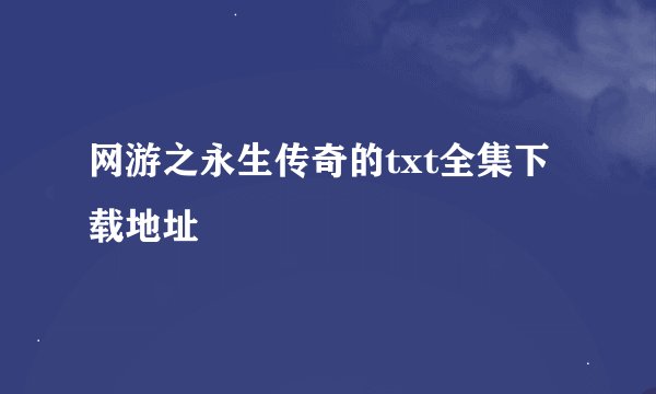 网游之永生传奇的txt全集下载地址