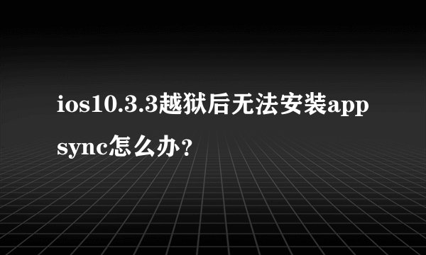 ios10.3.3越狱后无法安装appsync怎么办？
