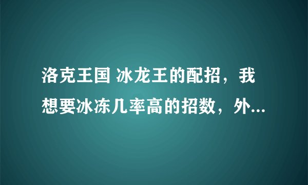 洛克王国 冰龙王的配招，我想要冰冻几率高的招数，外加冰天雪地，不加疯狂攻击，没有冰龙王专属技能石。