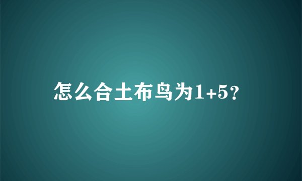 怎么合土布鸟为1+5？
