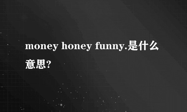 money honey funny.是什么意思?