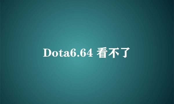 Dota6.64 看不了