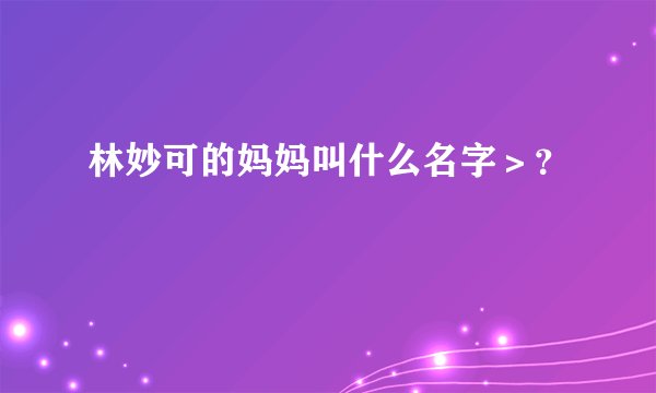 林妙可的妈妈叫什么名字＞？