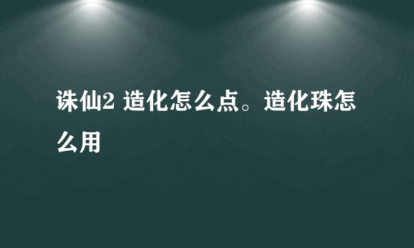 诛仙2 造化怎么点。造化珠怎么用
