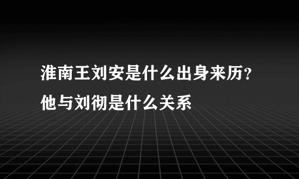 淮南王刘安是什么出身来历？他与刘彻是什么关系