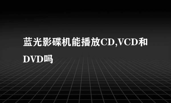 蓝光影碟机能播放CD,VCD和DVD吗