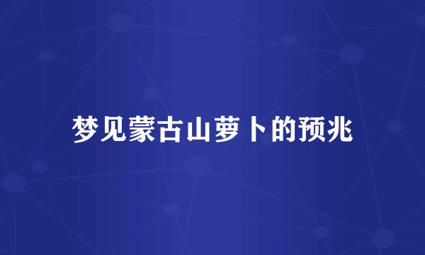 梦见蒙古山萝卜的预兆
