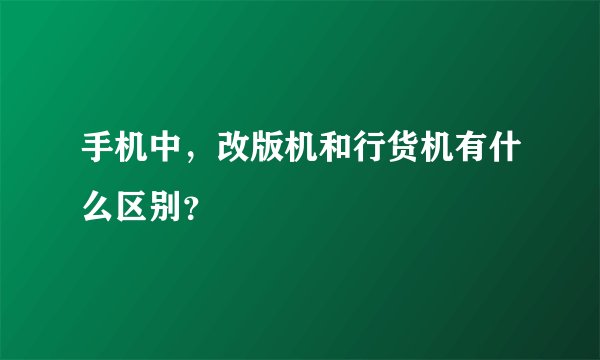 手机中，改版机和行货机有什么区别？