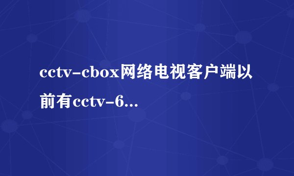 cctv-cbox网络电视客户端以前有cctv-6的直播，而现在却没有cctv-6直播