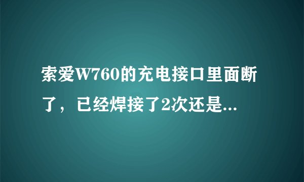 索爱W760的充电接口里面断了，已经焊接了2次还是不行，到底要怎么才能修理才能牢固点呢