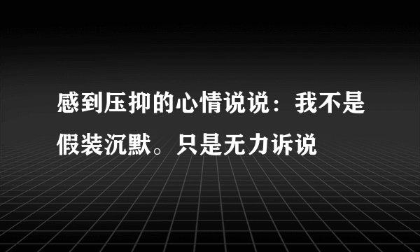 感到压抑的心情说说：我不是假装沉默。只是无力诉说