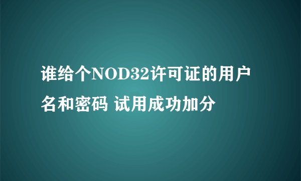 谁给个NOD32许可证的用户名和密码 试用成功加分