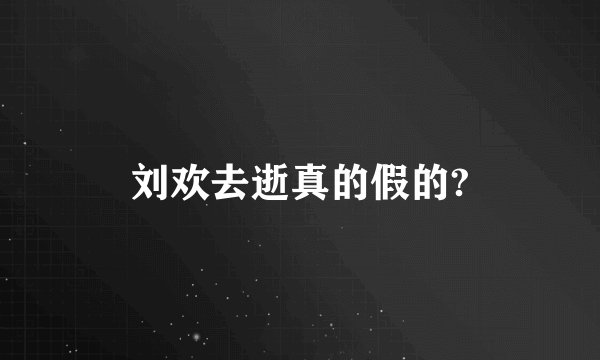 刘欢去逝真的假的?