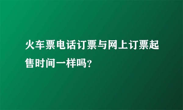 火车票电话订票与网上订票起售时间一样吗？