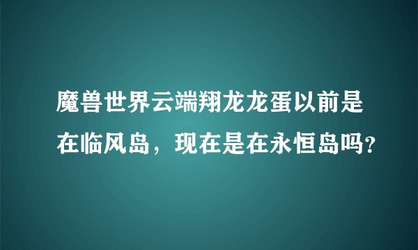 魔兽世界云端翔龙龙蛋以前是在临风岛，现在是在永恒岛吗？