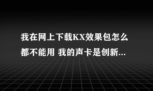 我在网上下载KX效果包怎么都不能用 我的声卡是创新0060山寨 。 驱动是KX3551 。系统是XP
