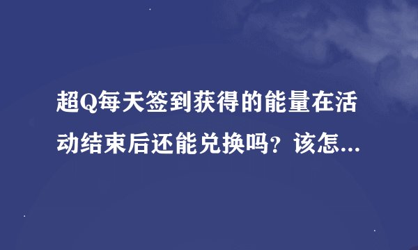 超Q每天签到获得的能量在活动结束后还能兑换吗？该怎样兑换呢？