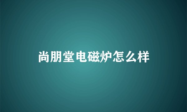 尚朋堂电磁炉怎么样