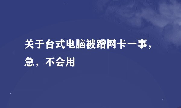 关于台式电脑被蹭网卡一事，急，不会用
