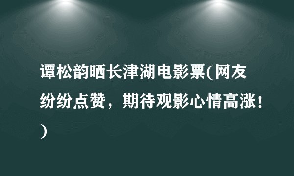 谭松韵晒长津湖电影票(网友纷纷点赞，期待观影心情高涨！)