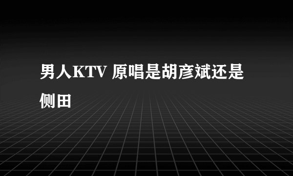 男人KTV 原唱是胡彦斌还是侧田