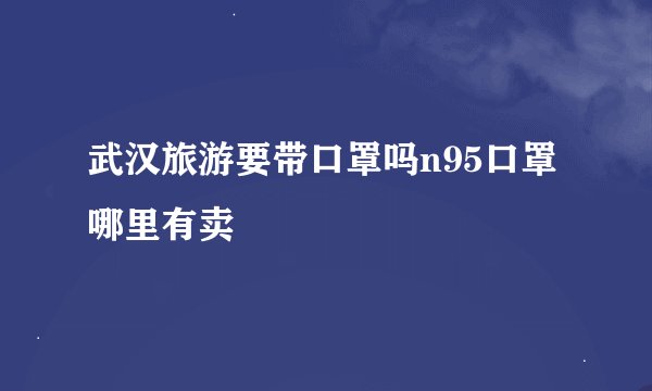 武汉旅游要带口罩吗n95口罩哪里有卖