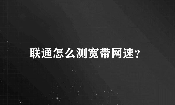 联通怎么测宽带网速？