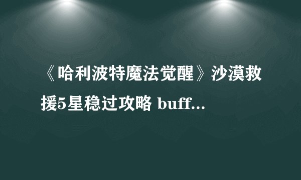 《哈利波特魔法觉醒》沙漠救援5星稳过攻略 buff选择及过关技巧