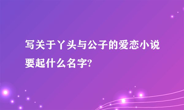 写关于丫头与公子的爱恋小说要起什么名字?