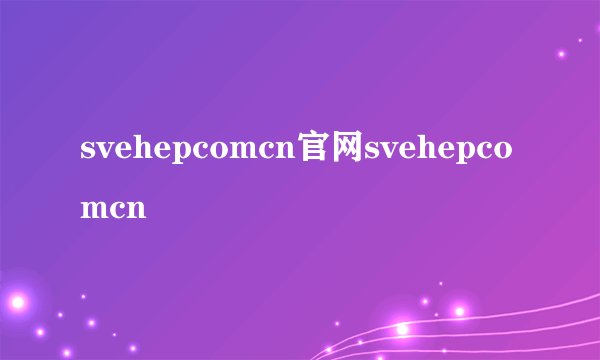 svehepcomcn官网svehepcomcn