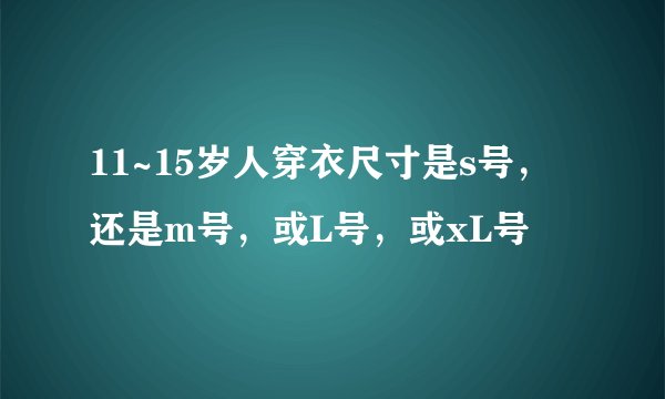 11~15岁人穿衣尺寸是s号，还是m号，或L号，或xL号