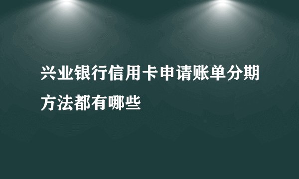 兴业银行信用卡申请账单分期方法都有哪些